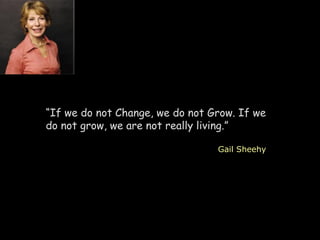 “If we do not Change, we do not Grow. If we
do not grow, we are not really living.”
Gail Sheehy
 
