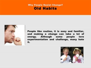 Why People Resist Change?
Old Habits
People like routine, it is easy and familiar,
and making a change can take a lot of
energy. Although some people love
experimentation and challenge, many hate
it. 
 