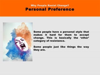 Why People Resist Change?
Personal Preference
Some people have a personal style that
makes it hard for them to accept
change. This is basically the ‘other’
category of resistance.
Some people just like things the way
they are.
 
