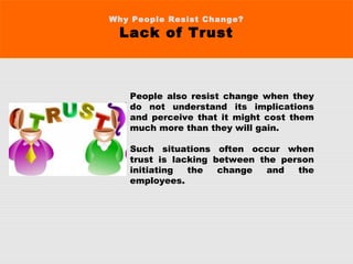Why People Resist Change?
Lack of Trust
People also resist change when they
do not understand its implications
and perceive that it might cost them
much more than they will gain.
Such situations often occur when
trust is lacking between the person
initiating the change and the
employees.
 