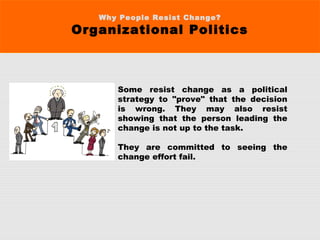 Why People Resist Change?
Organizational Politics
Some resist change as a political
strategy to "prove" that the decision
is wrong. They may also resist
showing that the person leading the
change is not up to the task.
They are committed to seeing the
change effort fail.
 