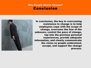 Why People Resist Change?
Conclusion
In conclusion, the key to overcoming
resistance to change is to help
employees cope with the scope of
change, overcome the fear of the
unknown, control the pace of change,
tap into the previous personal
experiences, provide adequate
information, and clearly communicate
the vision so people understand,
accept, and support the change
process.
 