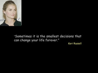 “Sometimes it is the smallest decisions that
can change your life forever.”
Keri Russell
 