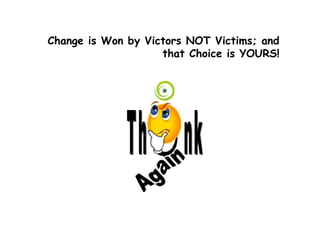 Change is Won by Victors NOT Victims; and
that Choice is YOURS!
 