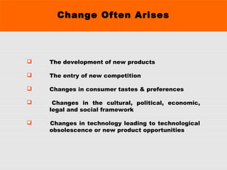 Change Often Arises
 The development of new products
 The entry of new competition
 Changes in consumer tastes & preferences
 Changes in the cultural, political, economic,
legal and social framework
 Changes in technology leading to technological
obsolescence or new product opportunities
 