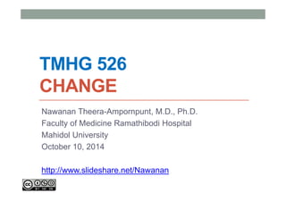 TMHG 526 
CHANGE 
Nawanan Theera-Ampornpunt, M.D., Ph.D. 
Faculty of Medicine Ramathibodi Hospital 
Mahidol University 
October 10, 2014 
http://www.slideshare.net/Nawanan 
 