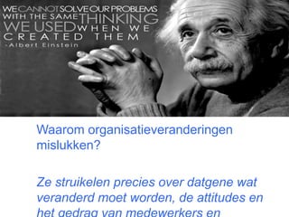 Waarom organisatieveranderingen 
mislukken? 
Ze struikelen precies over datgene wat 
veranderd moet worden, de attitudes en 
het gedrag van medewerkers en 
 