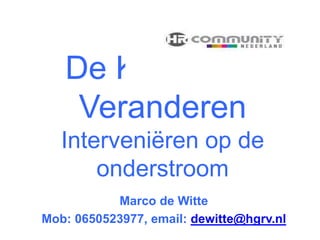 De Kunst van 
Veranderen 
Interveniëren op de 
onderstroom 
Marco de Witte 
Mob: 0650523977, email: dewitte@hgrv.nl 
 