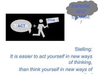Stelling: 
It is easier to act yourself in new ways 
of thinking, 
than think yourself in new ways of 
action’ 
20 
EXPERIE 
NCE 
CHANGE 
! 
ACT 
Think 
 