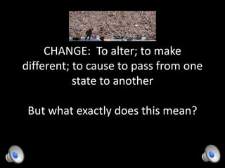 CHANGE: To alter; to make
different; to cause to pass from one
state to another
But what exactly does this mean?
 