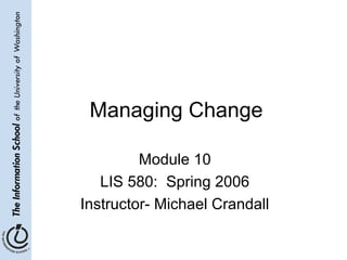 Managing Change
Module 10
LIS 580: Spring 2006
Instructor- Michael Crandall
 