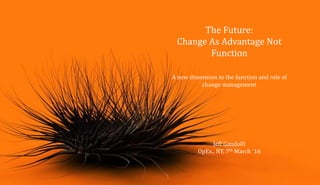 The Future:
Change As Advantage Not
Function
A new dimension to the function and role of
change management
Jeff Gandolfi
OpEx., NY, 7th March ´16
 