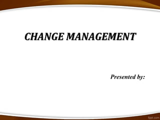 CHANGE MANAGEMENT
Presented by:
 