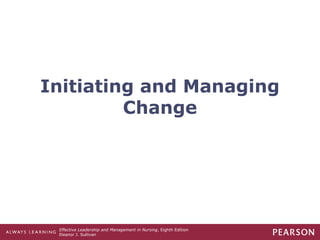 Effective Leadership and Management in Nursing, Eighth Edition
Eleanor J. Sullivan
Initiating and Managing
Change
 