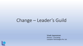 Change – Leader’s Guild
Vivek Jayaraman
Director – Consulting
Leanpitch Technologies Pvt. Ltd.
 