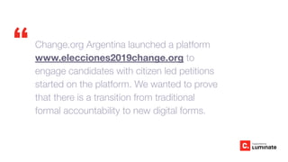 “ Change.org Argentina launched a platform
www.elecciones2019change.org to
engage candidates with citizen led petitions
st...