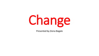 Change
Presented by Ziena Bogale
 