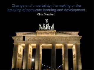 Change and uncertainty: the making or the breaking of corporate learning and development Clive Shepherd 
