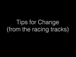 Tips for Change
(from the racing tracks)
 