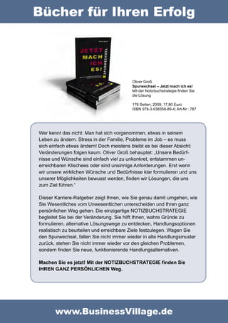 Bücher für Ihren Erfolg




                                         Oliver Groß
                                         Spurwechsel – Jetzt mach ich es!
                                         Mit der Notizbuchstrategie finden Sie
                                         die Lösung

                                         176 Seiten; 2009; 17,80 Euro
                                         ISBN 978-3-938358-89-4; Art-Nr.: 787




Wer kennt das nicht: Man hat sich vorgenommen, etwas in seinem
Leben zu ändern. Stress in der Familie, Probleme im Job – es muss
sich einfach etwas ändern! Doch meistens bleibt es bei dieser Absicht:
Veränderungen folgen kaum. Oliver Groß behauptet: „Unsere Bedürf-
nisse und Wünsche sind einfach viel zu unkonkret, entstammen un-
erreichbaren Klischees oder sind unsinnige Anforderungen. Erst wenn
wir unsere wirklichen Wünsche und Bedürfnisse klar formulieren und uns
unserer Möglichkeiten bewusst werden, finden wir Lösungen, die uns
zum Ziel führen.“

Dieser Karriere-Ratgeber zeigt Ihnen, wie Sie genau damit umgehen, wie
Sie Wesentliches vom Unwesentlichen unterscheiden und Ihren ganz
persönlichen Weg gehen. Die einzigartige NOTIZBUCHSTRATEGIE
begleitet Sie bei der Veränderung. Sie hilft Ihnen, wahre Gründe zu
formulieren, alternative Lösungswege zu entdecken, Handlungsoptionen
realistisch zu beurteilen und erreichbare Ziele festzulegen. Wagen Sie
den Spurwechsel, fallen Sie nicht immer wieder in alte Handlungsmuster
zurück, stehen Sie nicht immer wieder vor den gleichen Problemen,
sondern finden Sie neue, funktionierende Handlungsalternativen.

Machen Sie es jetzt! Mit der NOTIZBUCHSTRATEGIE finden Sie
IHREN GANZ PERSÖNLICHEN Weg.




       www.BusinessVillage.de
 