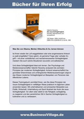 Bücher für Ihren Erfolg




                                            Valentin Nowotny
                                            Die neue Schlagfertigkeit
                                            Schnell, überraschend und
                                            sympathisch

                                            332 Seiten; 2009; 24,80 Euro
                                            ISBN 978-3-938358-97-9; Art-Nr.: 698




Was Sie von Obama, Merkel, Klitschko & Co. lernen können

Ist Ihnen wieder die Luft weggeblieben oder eine angemessene Antwort
zu spät eingefallen? Ganz gleich, ob gemeine Frage oder verbaler An-
griff – mit einer vorbildlichen und nachahmenswerten Schlagfertigkeit
meistern Sie auch solche Situationen souverän und selbstsicher.

Und diese Schlagfertigkeit lässt sich lernen. Der Psychologe und
Medienwissenschaftler Valentin Nowotny analysiert die zentralen
Prinzipien der modernen Schlagfertigkeit. Anhand wissenschaftlich be-
gründeter Erkenntnisse und umfangreicher Medienauswertungen zeigt er
das Wesen moderner Schlagfertigkeit an Beispielen von Personen des
öffentlichen Lebens.

Dieses Trainingsbuch vermittelt Ihnen, wie Sie diese Prinzipien der
neuen Schlagfertigkeit in vielfältiger Weise praktisch im täglichen Leben
anwenden lassen. Mit unterhaltsamen und amüsanten Beispielen aus
Politik, Wirtschaft, Unterhaltung und Sport illustriert der Autor die neue
Schlagfertigkeit. Vor allem aber stärkt er die Fähigkeit, schlagfertig
zu reagieren und den persönlichen Stil in Sachen Schlagfertigkeit zu
kultivieren und zu verbessern.




          www.BusinessVillage.de
 
