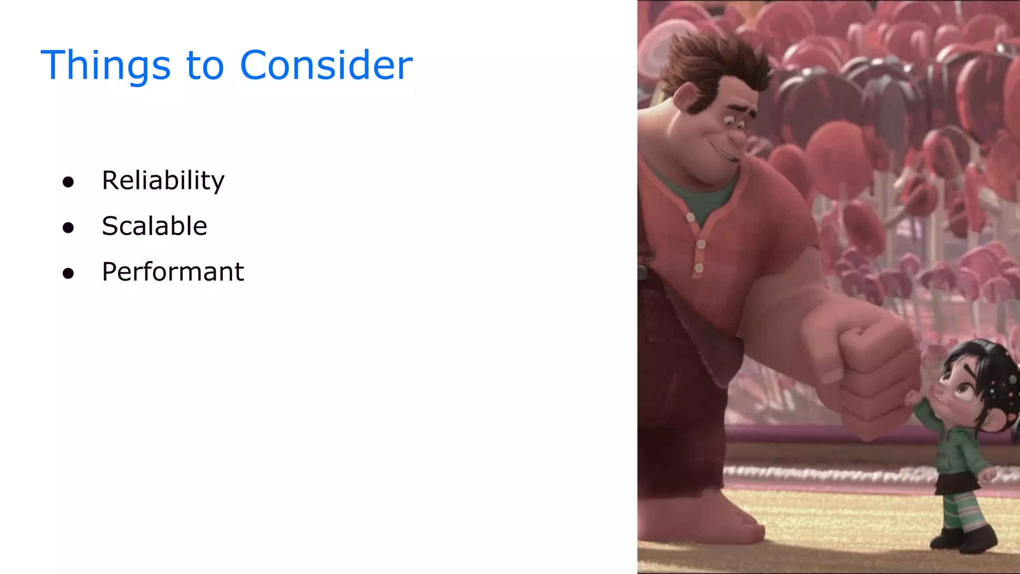 Things to Consider
● Reliability
● Scalable
● Performant
 