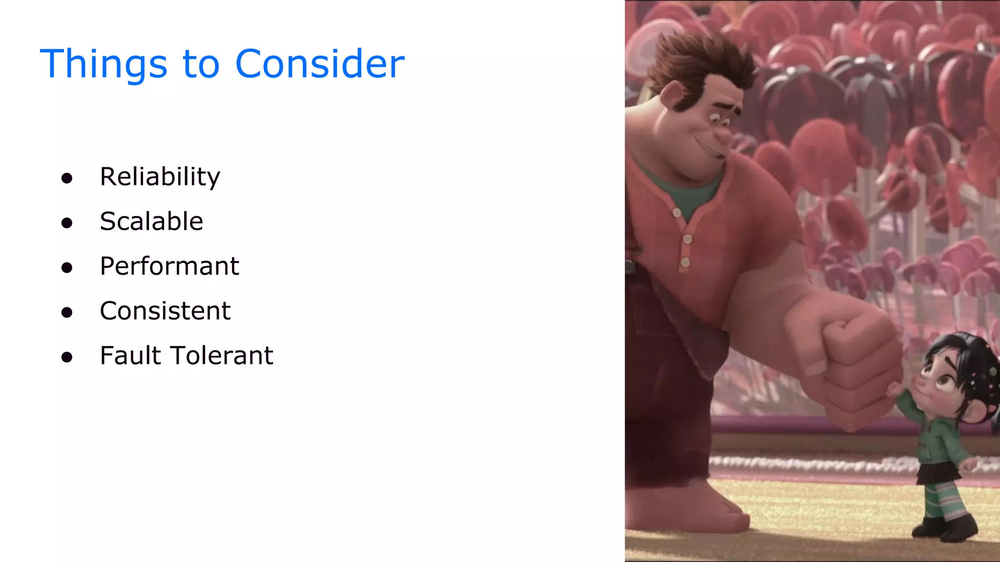 Things to Consider
● Reliability
● Scalable
● Performant
● Consistent
● Fault Tolerant
 