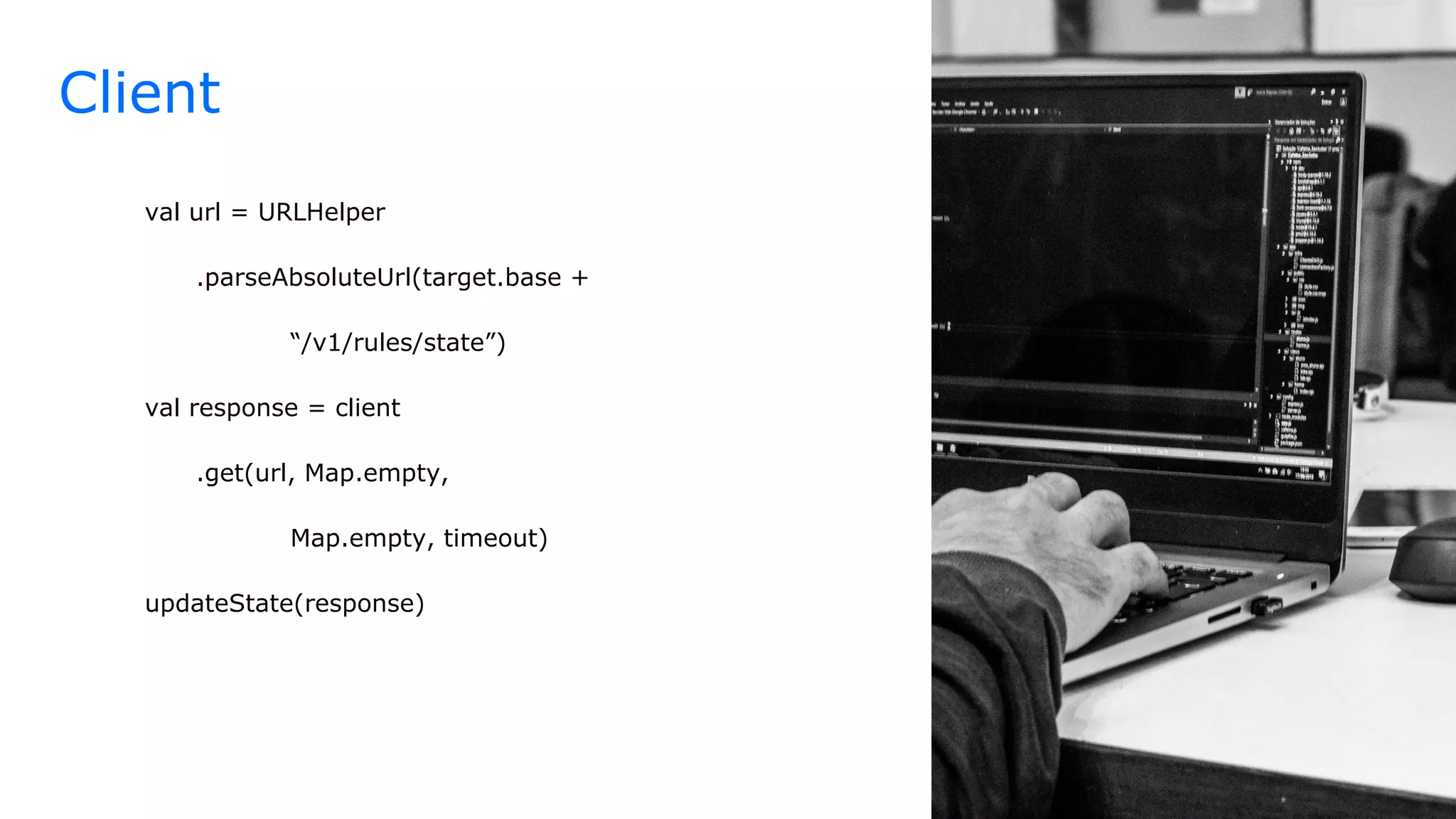 Client
val url = URLHelper
.parseAbsoluteUrl(target.base +
“/v1/rules/state”)
val response = client
.get(url, Map.empty,
Map.empty, timeout)
updateState(response)
 
