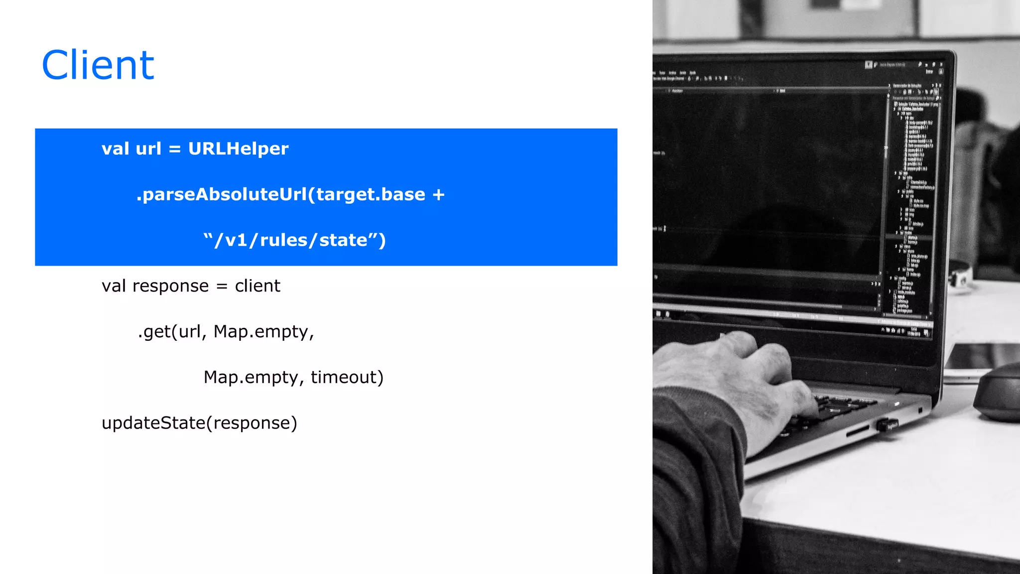 Client
val url = URLHelper
.parseAbsoluteUrl(target.base +
“/v1/rules/state”)
val response = client
.get(url, Map.empty,
Map.empty, timeout)
updateState(response)
 