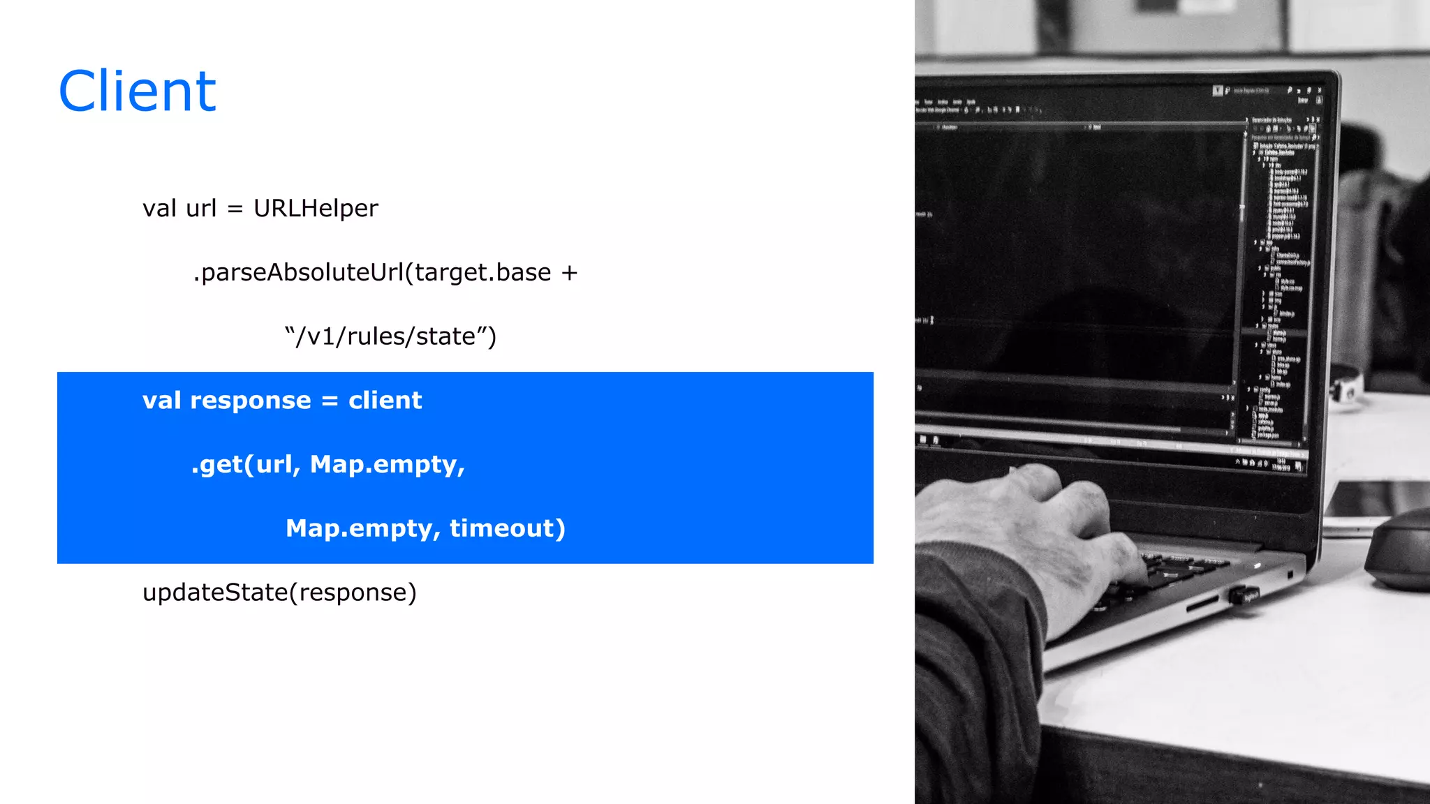 Client
val url = URLHelper
.parseAbsoluteUrl(target.base +
“/v1/rules/state”)
val response = client
.get(url, Map.empty,
Map.empty, timeout)
updateState(response)
 