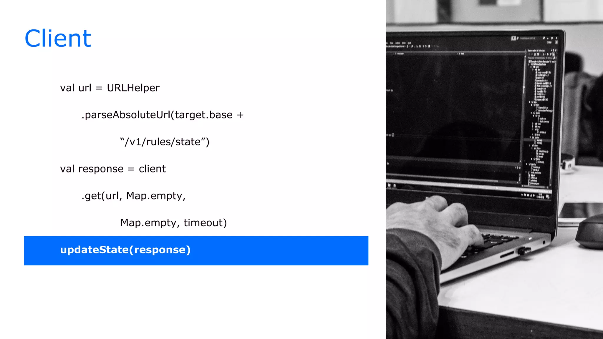 Client
val url = URLHelper
.parseAbsoluteUrl(target.base +
“/v1/rules/state”)
val response = client
.get(url, Map.empty,
Map.empty, timeout)
updateState(response)
 