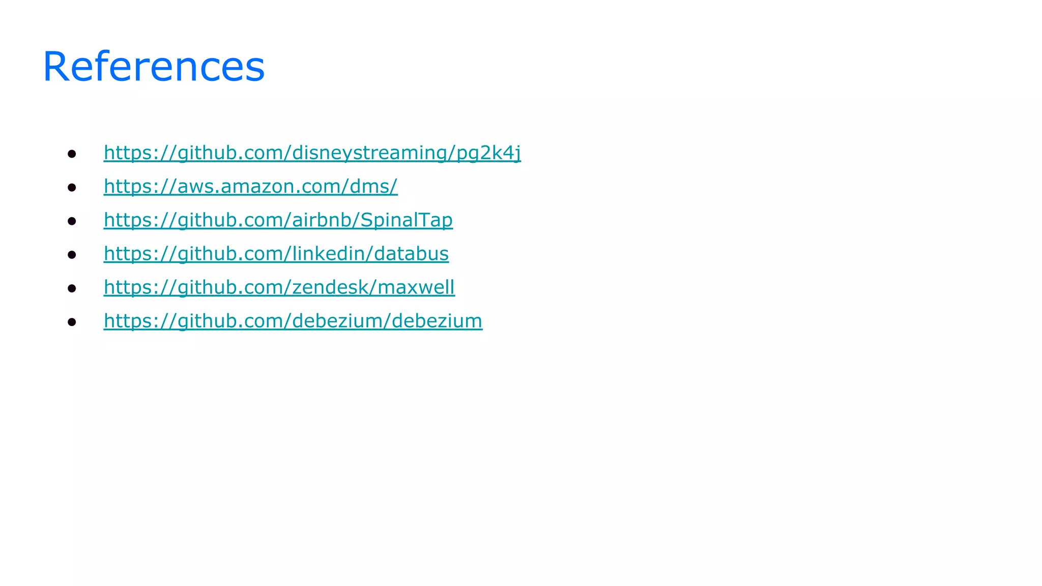 References
● https://github.com/disneystreaming/pg2k4j
● https://aws.amazon.com/dms/
● https://github.com/airbnb/SpinalTap
● https://github.com/linkedin/databus
● https://github.com/zendesk/maxwell
● https://github.com/debezium/debezium
 
