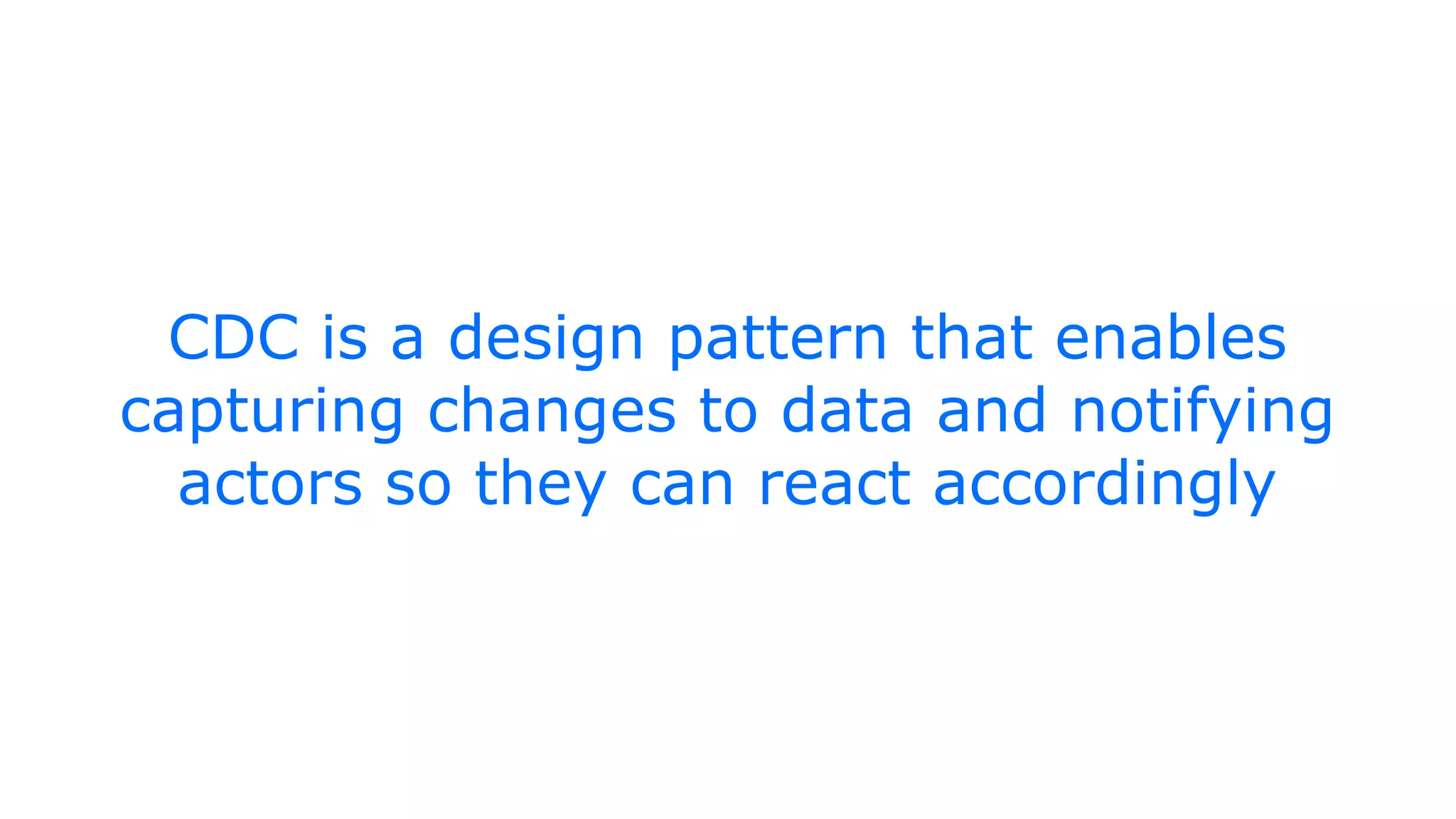 CDC is a design pattern that enables
capturing changes to data and notifying
actors so they can react accordingly
 