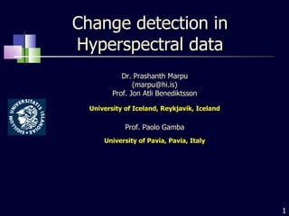 Change detection in Hyperspectral data Dr. Prashanth Marpu (marpu@hi.is) Prof. Jon Atli Benediktsson University of Iceland, Reykjavik, Iceland Prof. Paolo Gamba University of Pavia, Pavia, Italy 