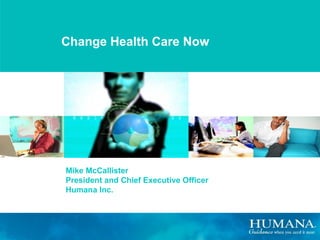 Change Health Care Now Mike McCallister President and Chief Executive Officer Humana Inc. 