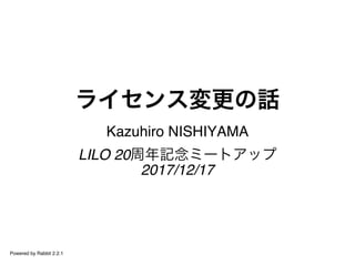 ライセンス変更の話
Kazuhiro NISHIYAMA
LILO 20周年記念ミートアップ
2017/12/17
Powered by Rabbit 2.2.1
 