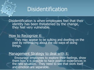 Disidentification <ul><li>Disidentification is when employees feel that their identity has been threatened by the change, ...