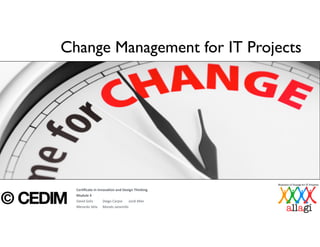 Change Management for IT Projects
Cer$ﬁcate	
  in	
  Innova$on	
  and	
  Design	
  Thinking	
  
Module	
  4	
  
David	
  Solís	
  	
  	
  	
  	
  	
  	
  	
  	
  	
  	
  Diego	
  Carpio	
  	
  	
  	
  	
  	
  	
  Jordi	
  Mier	
  
Merardo	
  Vela	
  	
  	
  	
  	
  	
  Moisés	
  Jaramillo
 