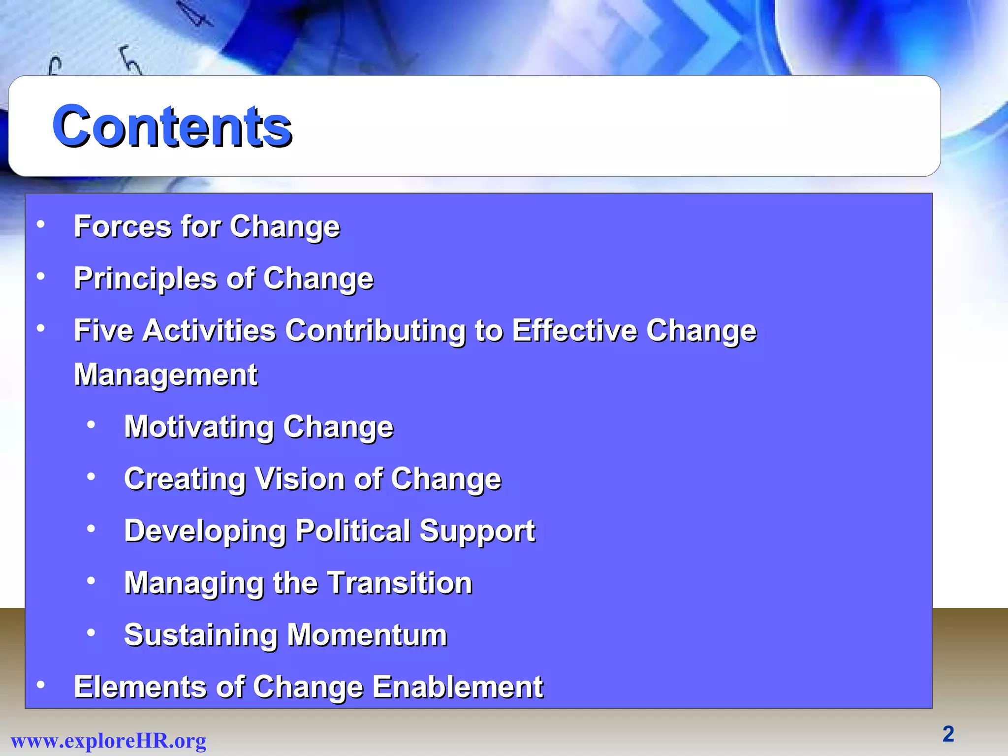 Contents Forces for Change Principles of Change Five Activities Contributing to Effective Change Management Motivating Change Creating Vision of Change Developing Political Support Managing the Transition Sustaining Momentum Elements of Change Enablement 