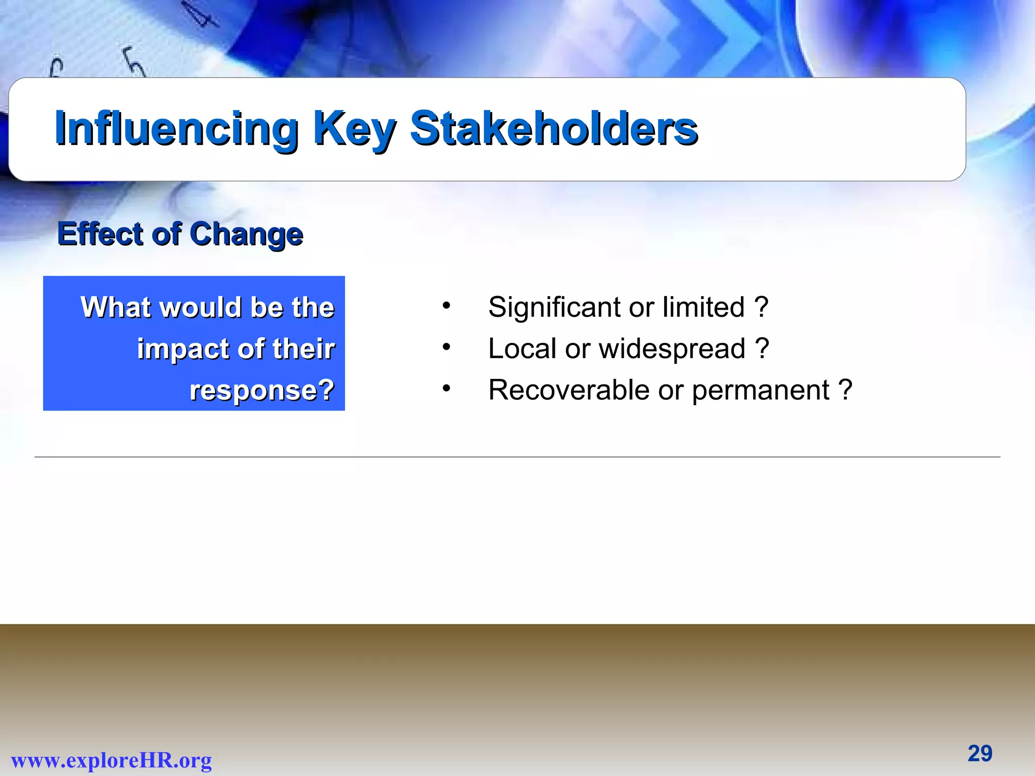 Influencing Key Stakeholders Significant or limited ?  Local or widespread ?  Recoverable or permanent ?  What would be the impact of their response? Effect of Change 