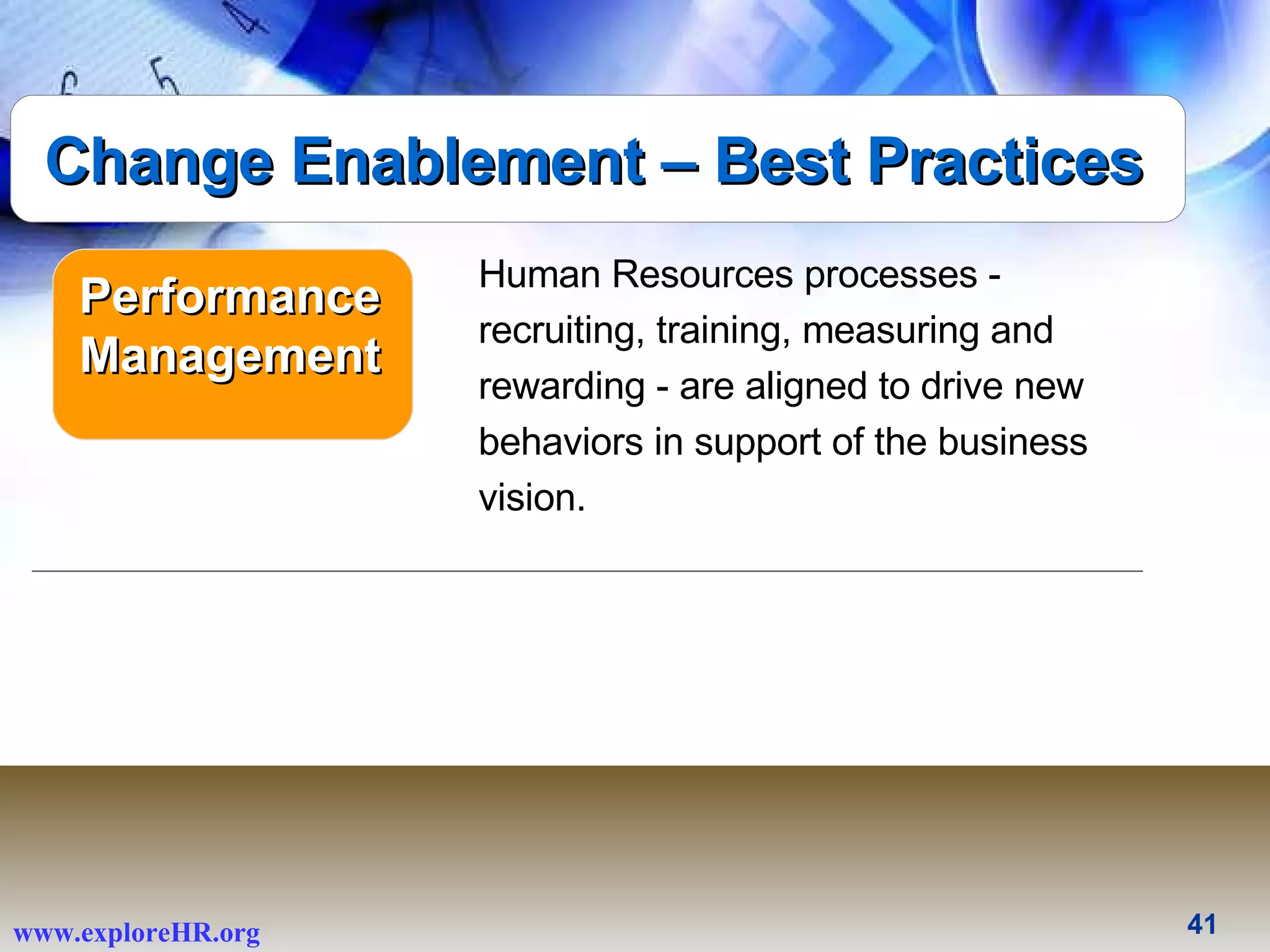 Human Resources processes - recruiting, training, measuring and rewarding - are aligned to drive new behaviors in support of the business vision. Performance Management Change Enablement – Best Practices 