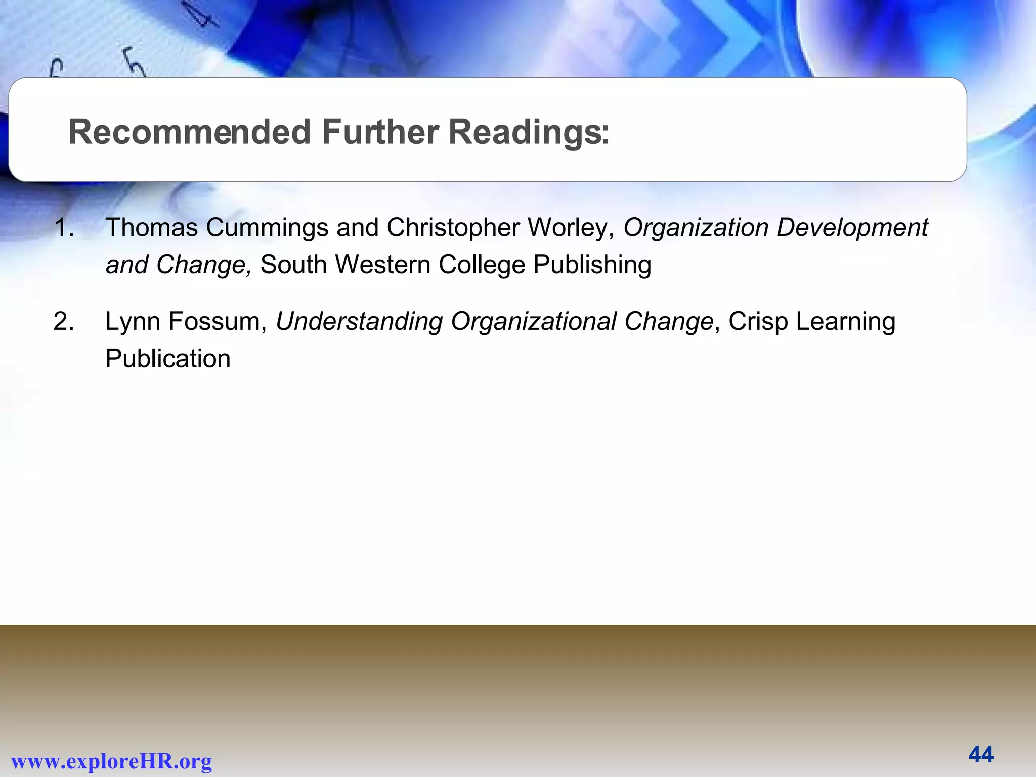 Recommended Further Readings: Thomas Cummings and Christopher Worley,  Organization Development and Change,  South Western College Publishing Lynn Fossum,  Understanding Organizational Change , Crisp Learning Publication 
