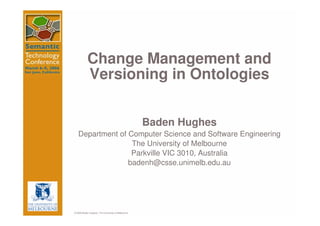 Change Management and
           Versioning in Ontologies


                                                    Baden Hughes
   Department of Computer Science and Software Engineering
                  The University of Melbourne
                  Parkville VIC 3010, Australia
                 badenh@csse.unimelb.edu.au




© 2005 Your name here The University of Melbourne
       Baden Hughes /