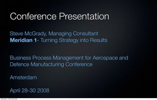 Conference Presentation
               Steve McGrady, Managing Consultant
               Meridian 1- Turning Strategy into Results


               Business Process Management for Aerospace and
               Defence Manufacturing Conference

               Amsterdam

               April 28-30 2008
Wednesday, 12 November 2008
 