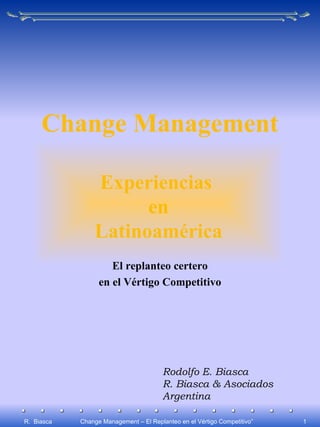 R.  Biasca Change Management El replanteo certero en el Vértigo Competitivo Rodolfo E. Biasca R. Biasca & Asociados Argentina Experiencias  en Latinoamérica 