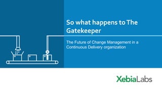 So what happens to The 
Gatekeeper 
The Future of Change Management in a 
Continuous Delivery organization 
 