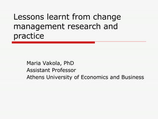 Lessons learnt from change management research and practice Maria Vakola, PhD Assistant Professor Athens University of Economics and Business 
