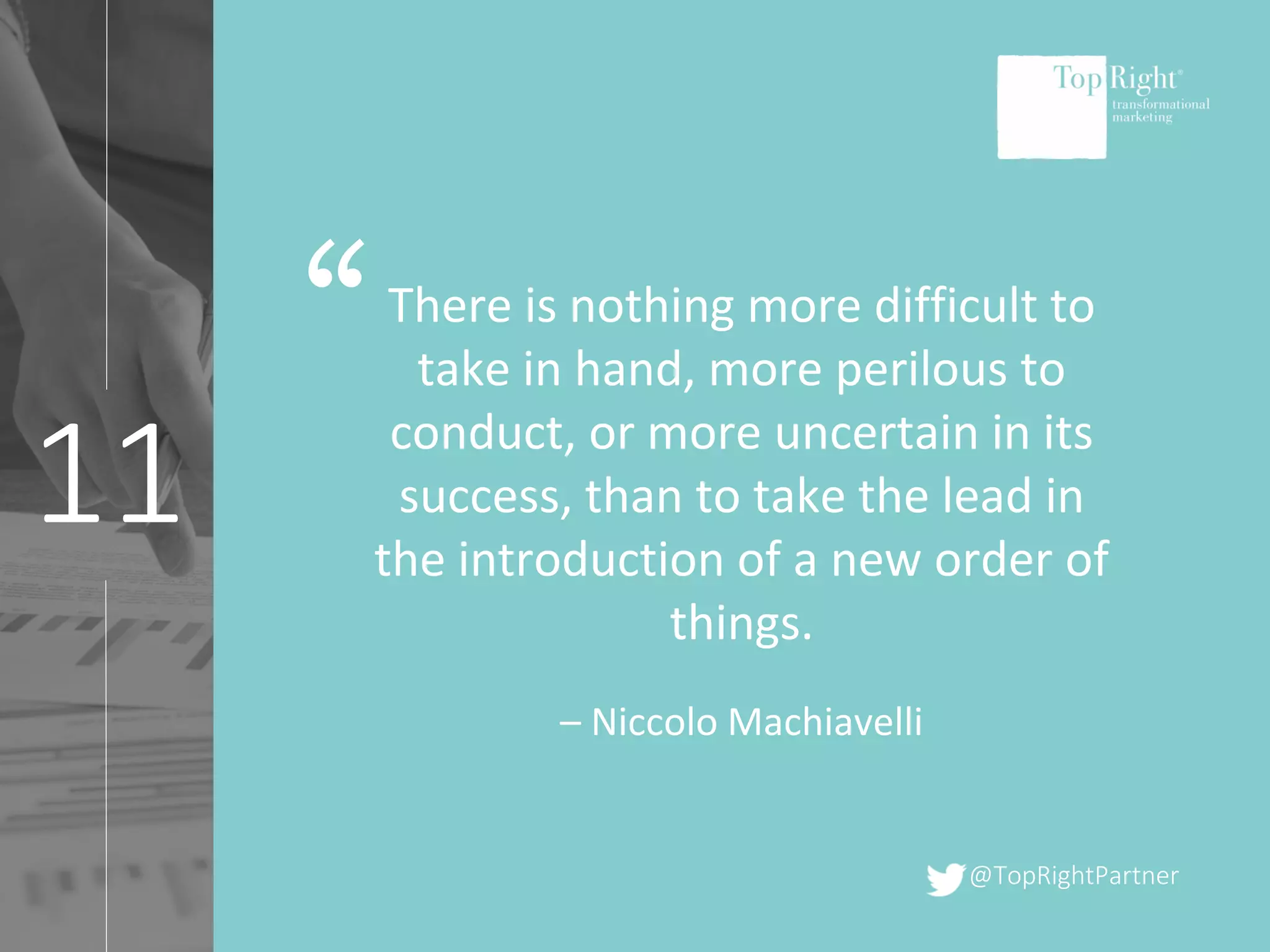 @TopRightPartner
11
There is nothing more difficult to
take in hand, more perilous to
conduct, or more uncertain in its
success, than to take the lead in
the introduction of a new order of
things.
– Niccolo Machiavelli
“
 