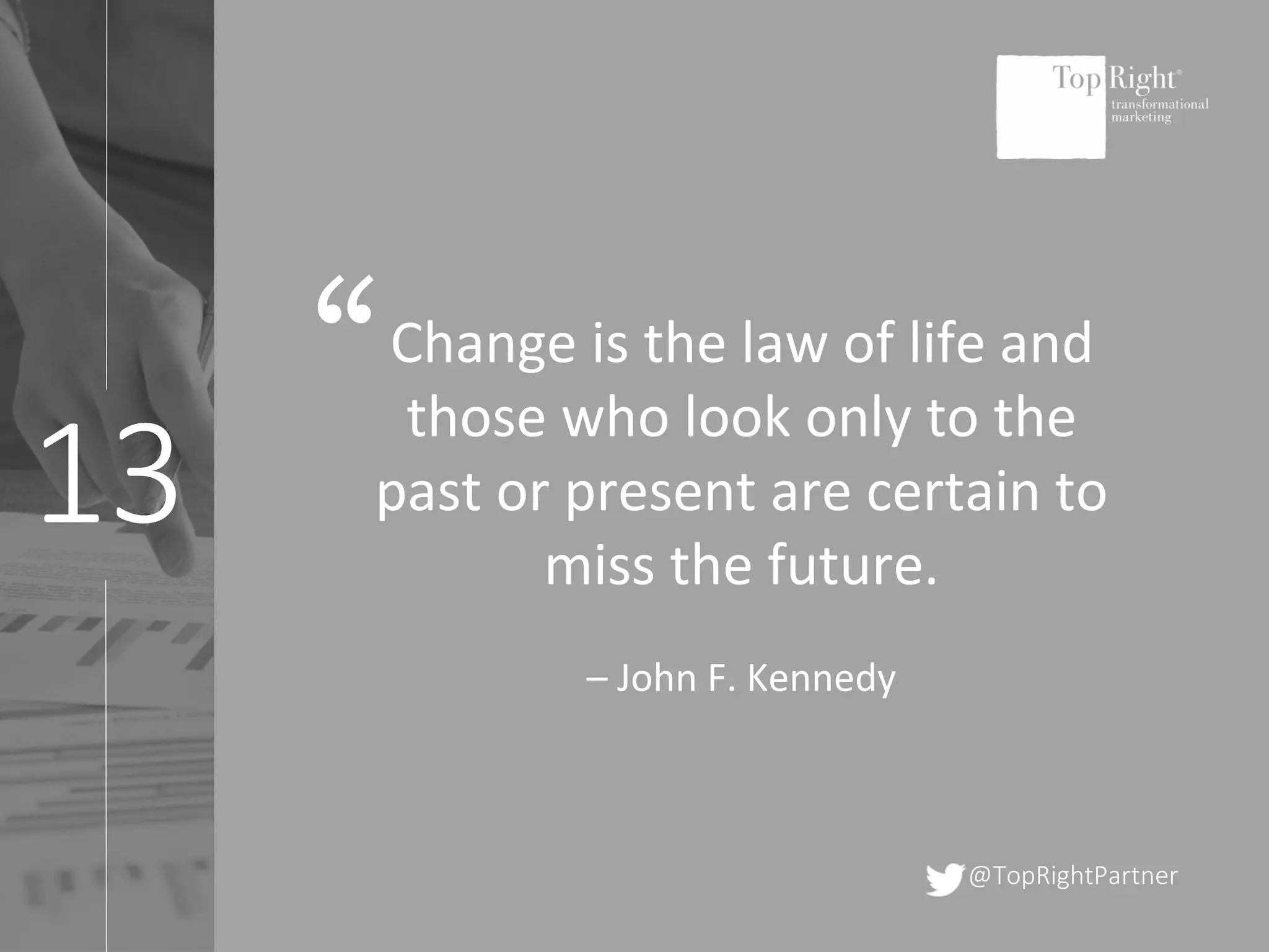 13
@TopRightPartner
Change is the law of life and
those who look only to the
past or present are certain to
miss the future.
– John F. Kennedy
“
 