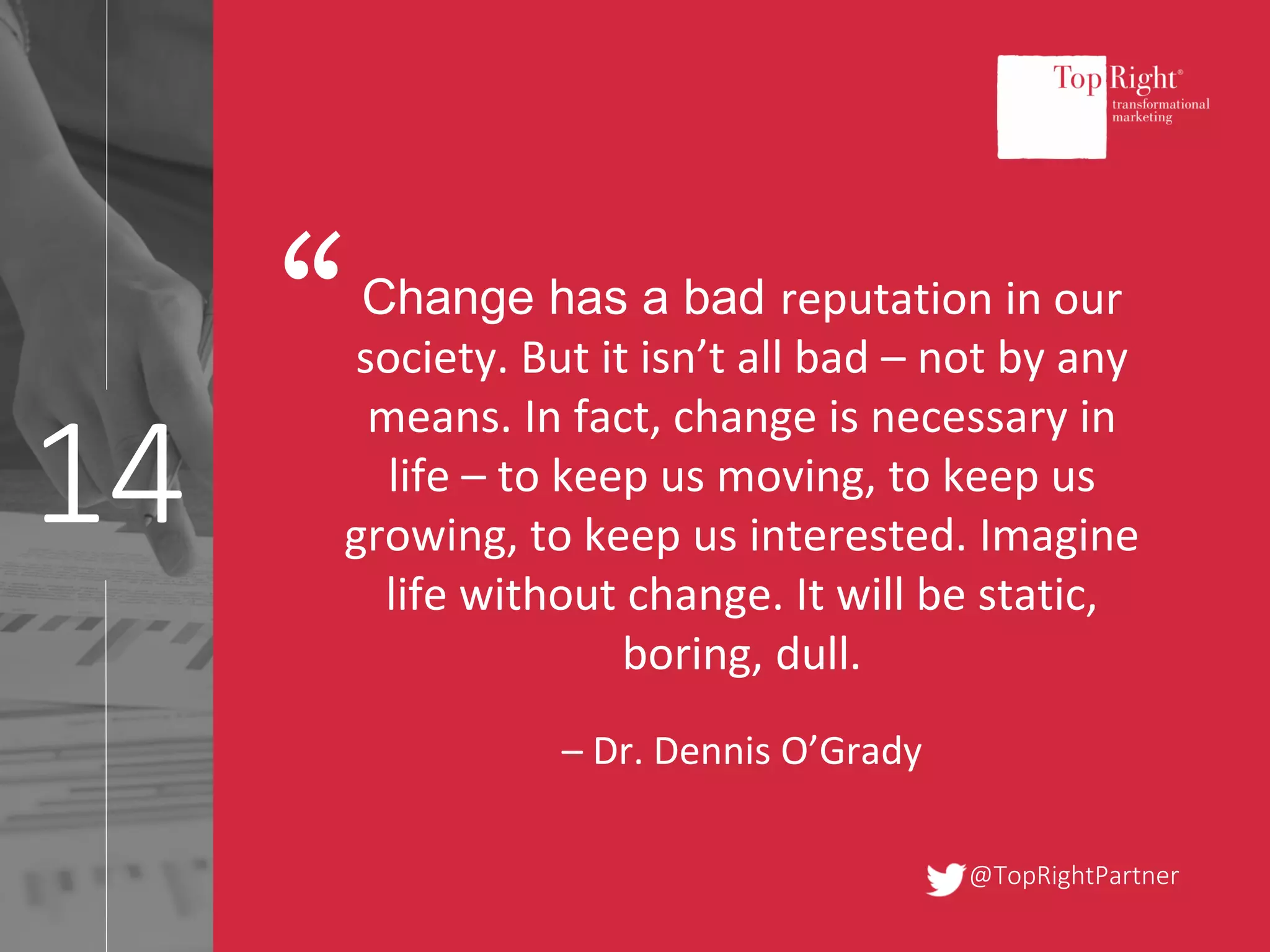 @TopRightPartner
14
Change has a bad reputation in our
society. But it isn’t all bad – not by any
means. In fact, change is necessary in
life – to keep us moving, to keep us
growing, to keep us interested. Imagine
life without change. It will be static,
boring, dull.
– Dr. Dennis O’Grady
“
 